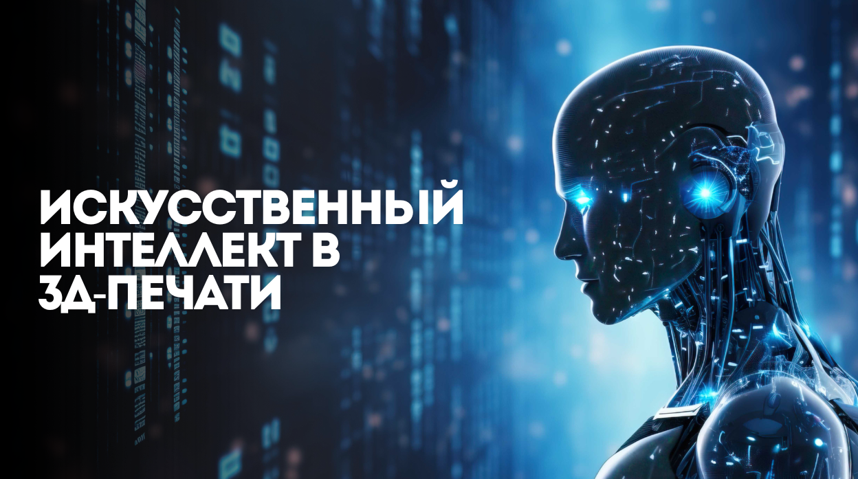 Искусственный интеллект в 3Д-печати: где применяется, какие есть ограничения и как внедрить в работу